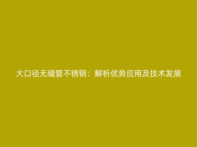 大口径无缝管荣耀官方官网入口：解析优势应用及技术发展