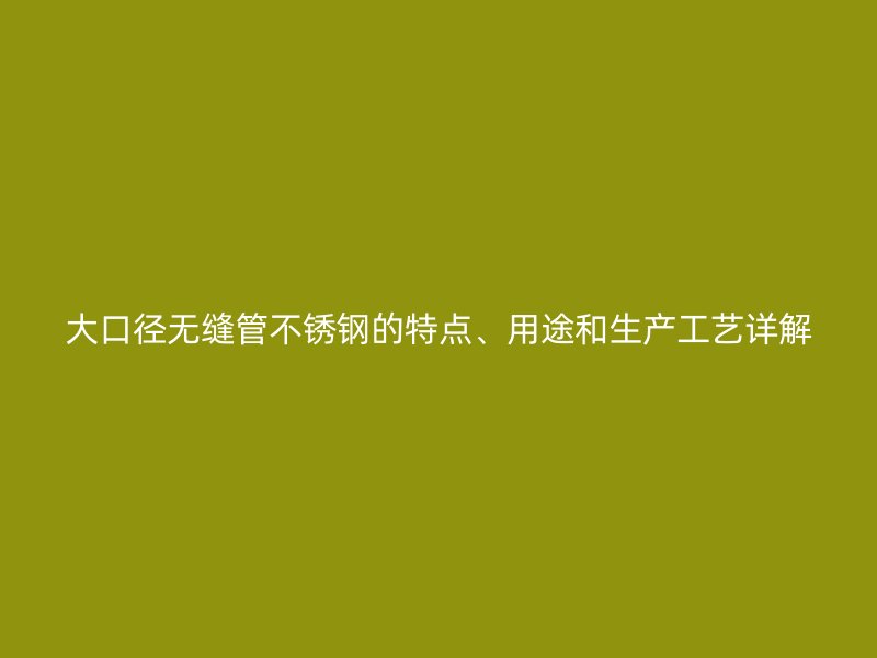 大口径无缝管荣耀官方官网入口的特点、用途和生产工艺详解
