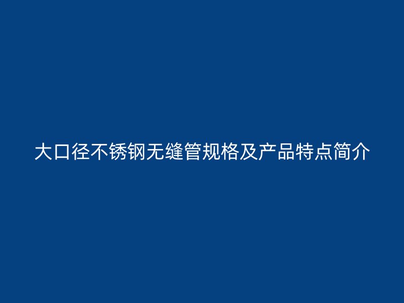大口径荣耀官方官网入口无缝管规格及产品特点简介