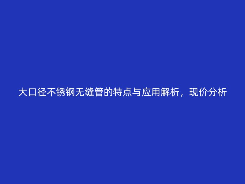 大口径荣耀官方官网入口无缝管的特点与应用解析，现价分析