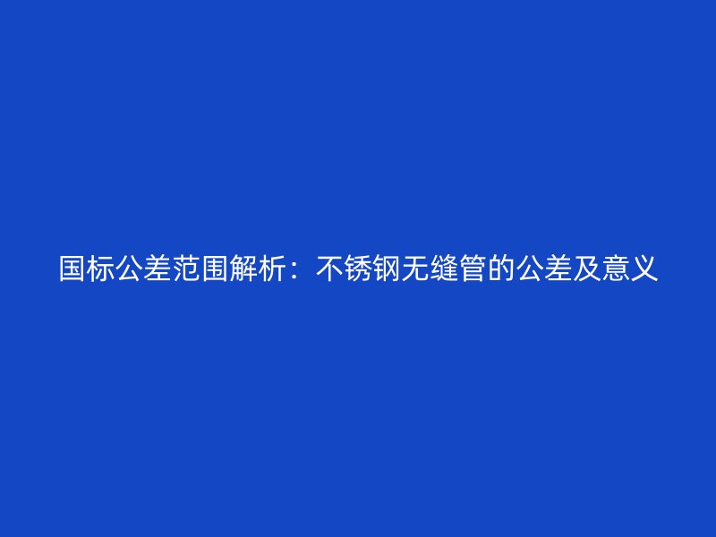 国标公差范围解析：荣耀官方官网入口无缝管的公差及意义