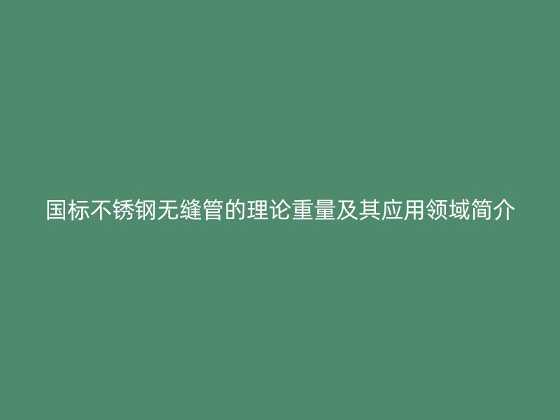 国标荣耀官方官网入口无缝管的理论重量及其应用领域简介
