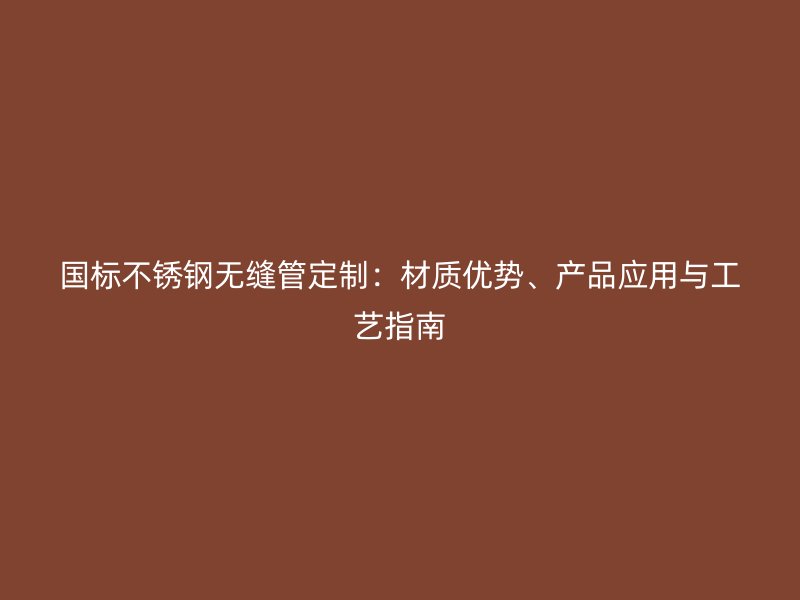 国标荣耀官方官网入口无缝管定制：材质优势、产品应用与工艺指南