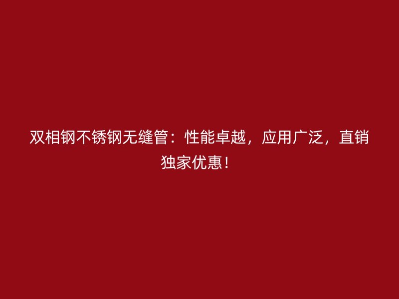 双相钢荣耀官方官网入口无缝管：性能卓越，应用广泛，直销独家优惠！