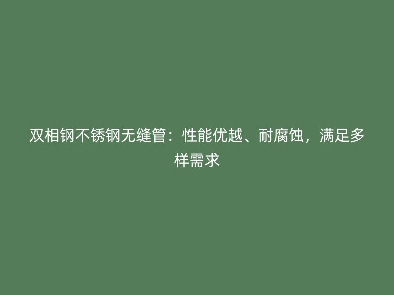 双相钢荣耀官方官网入口无缝管：性能优越、耐腐蚀，满足多样需求
