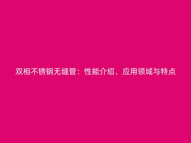 双相荣耀官方官网入口无缝管：性能介绍、应用领域与特点