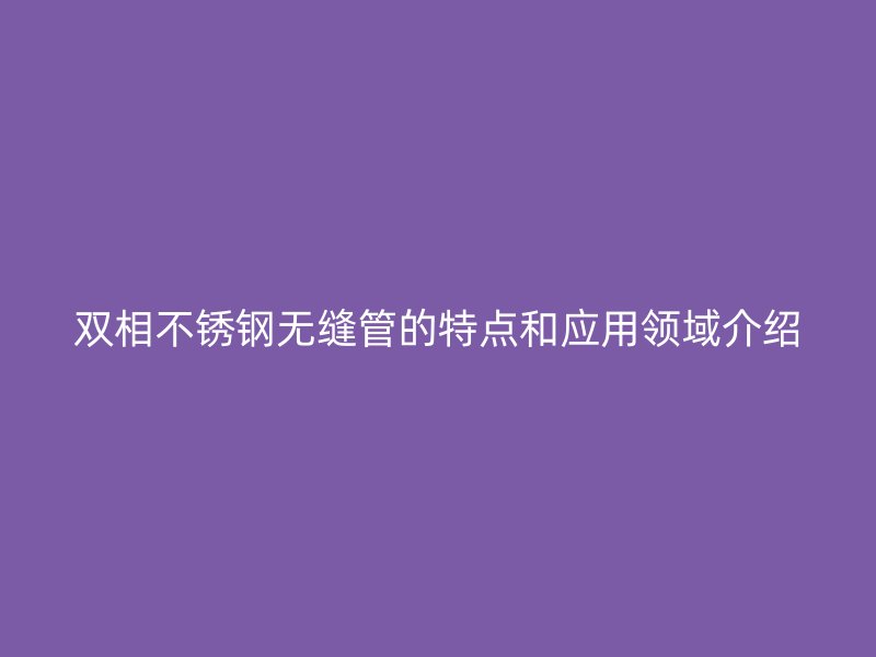 双相荣耀官方官网入口无缝管的特点和应用领域介绍