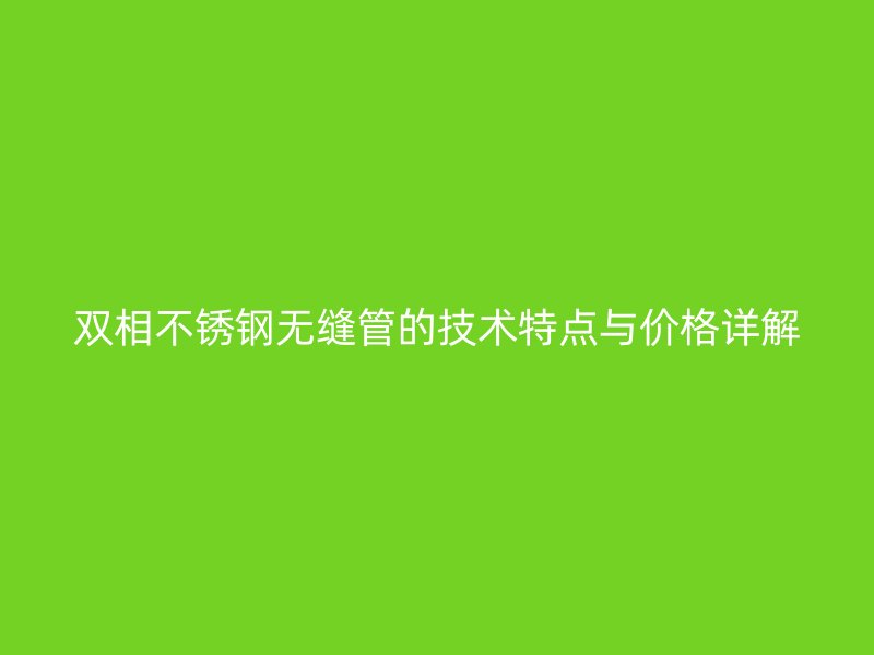 双相荣耀官方官网入口无缝管的技术特点与价格详解
