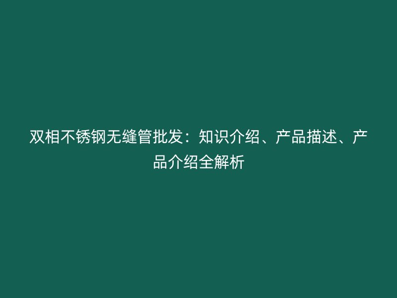 双相荣耀官方官网入口无缝管批发：知识介绍、产品描述、产品介绍全解析