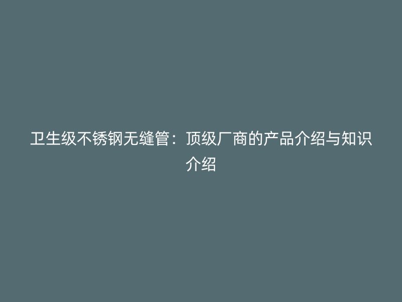 卫生级荣耀官方官网入口无缝管：顶级厂商的产品介绍与知识介绍
