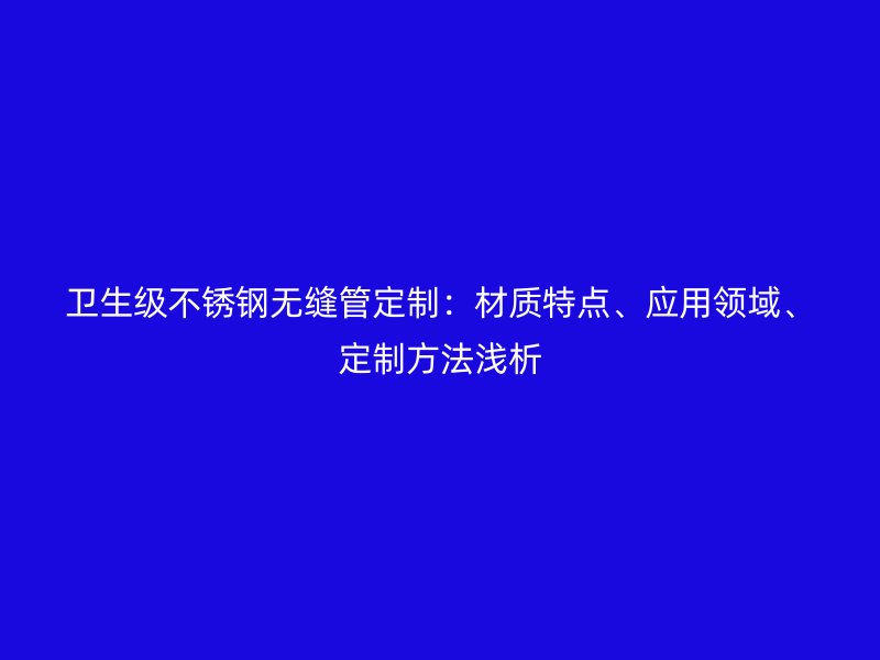 卫生级荣耀官方官网入口无缝管定制：材质特点、应用领域、定制方法浅析