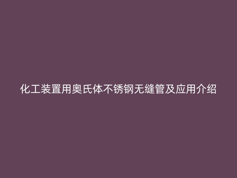 化工装置用奥氏体荣耀官方官网入口无缝管及应用介绍