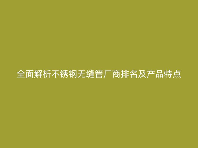 全面解析荣耀官方官网入口无缝管厂商排名及产品特点