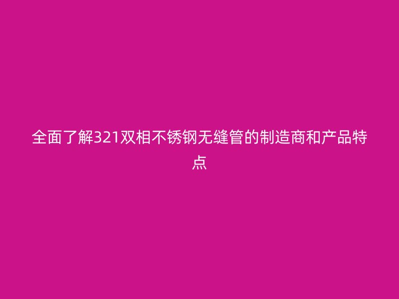 全面了解321双相荣耀官方官网入口无缝管的制造商和产品特点