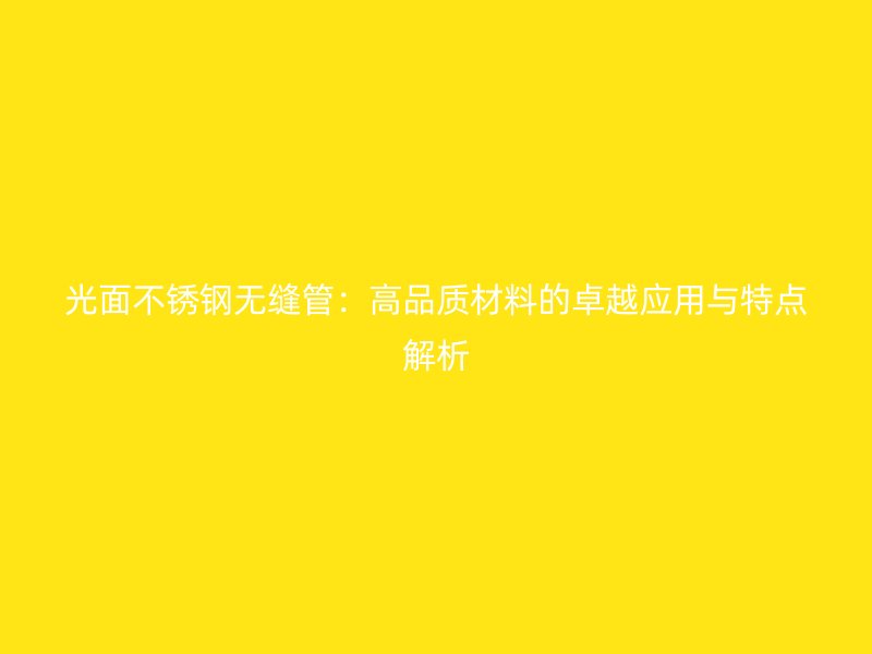 光面荣耀官方官网入口无缝管：高品质材料的卓越应用与特点解析