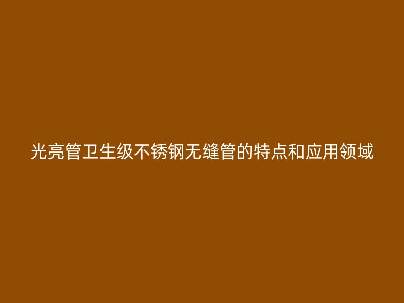 光亮管卫生级荣耀官方官网入口无缝管的特点和应用领域
