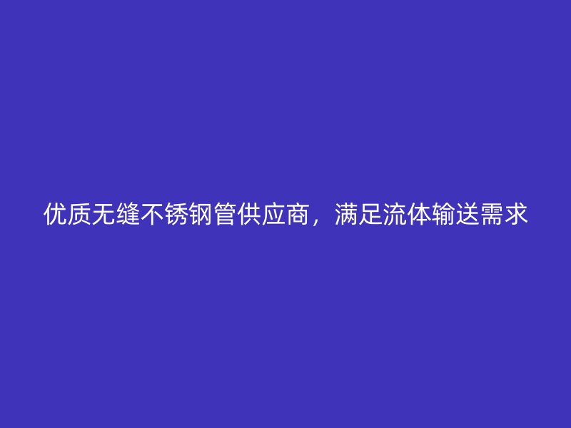 优质无缝荣耀官方官网入口管供应商，满足流体输送需求