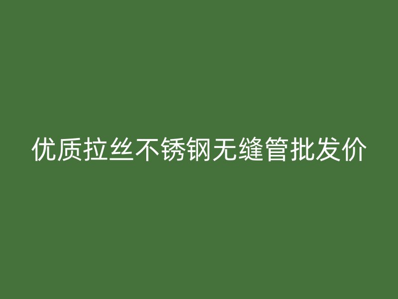 优质拉丝荣耀官方官网入口无缝管批发价