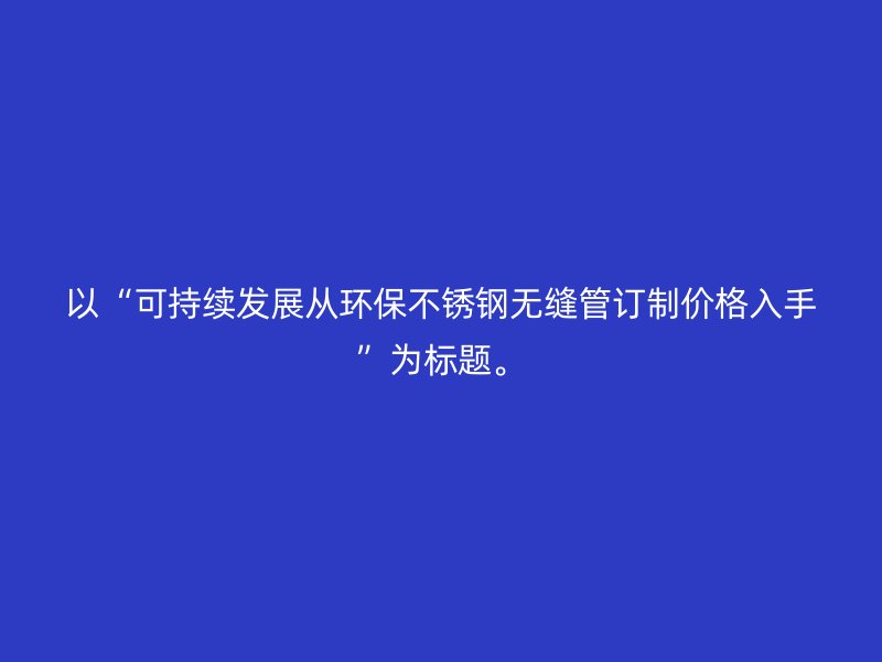 以“可持续发展从环保荣耀官方官网入口无缝管订制价格入手”为标题。