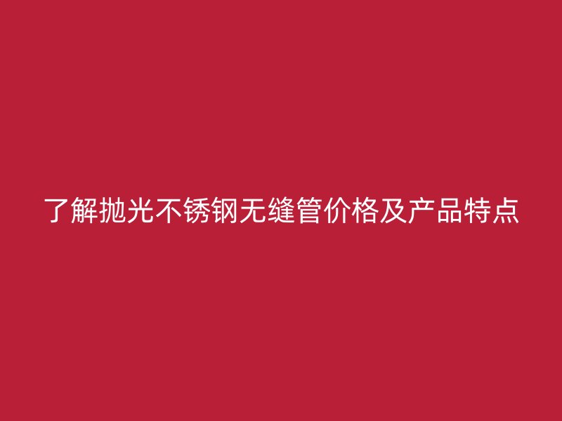 了解抛光荣耀官方官网入口无缝管价格及产品特点