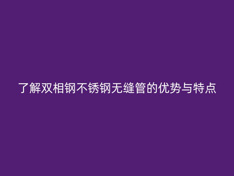 了解双相钢荣耀官方官网入口无缝管的优势与特点