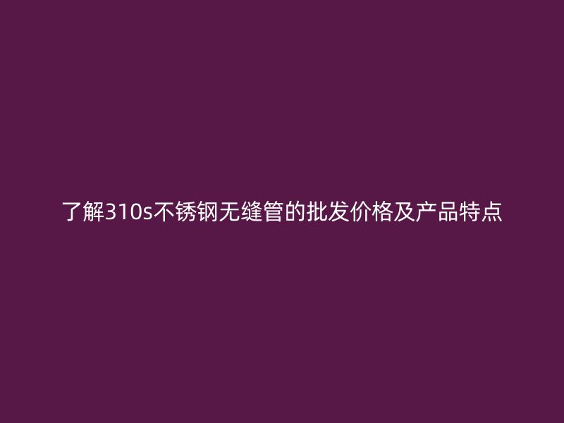 了解310s荣耀官方官网入口无缝管的批发价格及产品特点