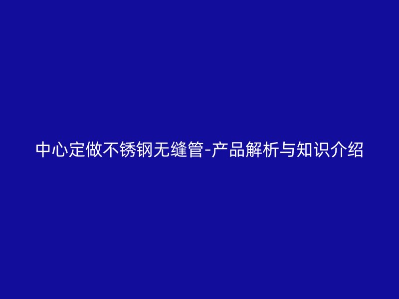 中心定做荣耀官方官网入口无缝管-产品解析与知识介绍