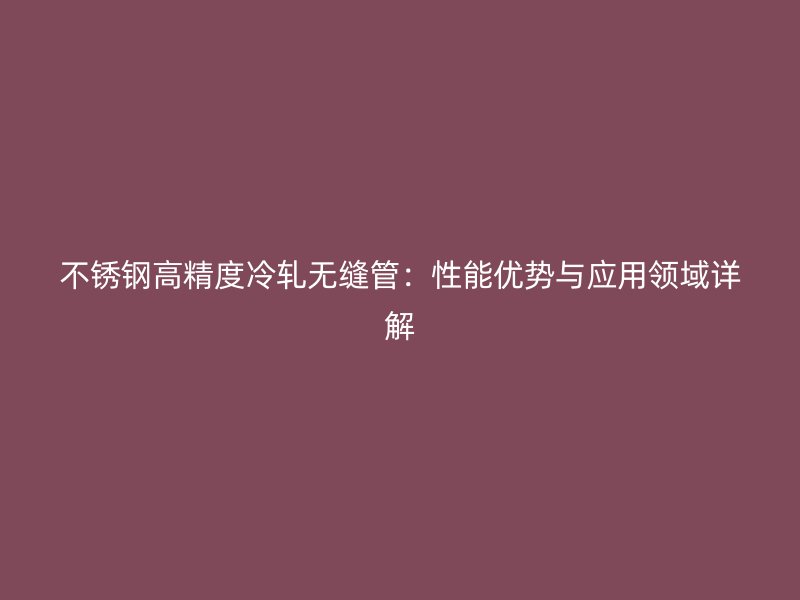 荣耀官方官网入口高精度冷轧无缝管：性能优势与应用领域详解