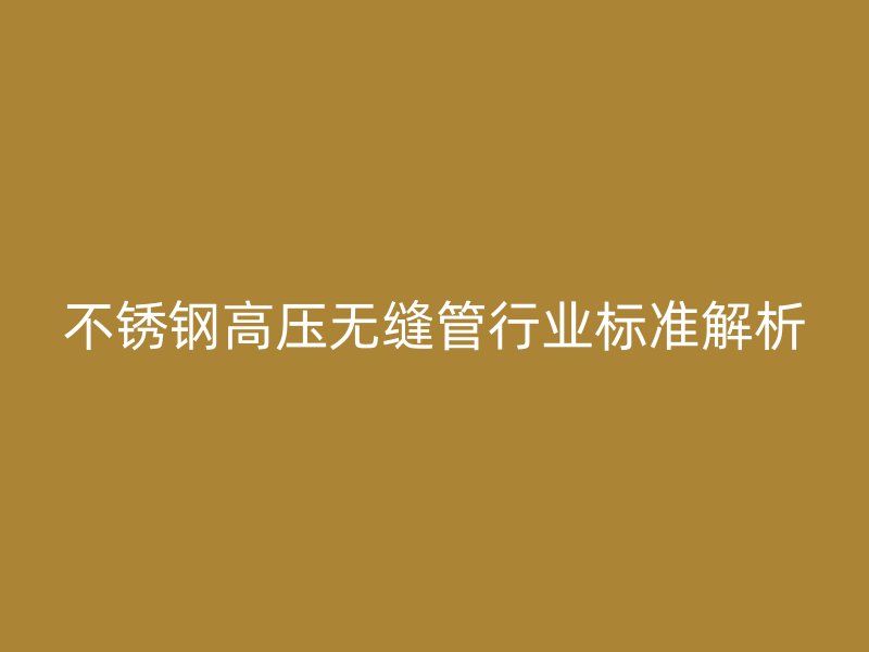 荣耀官方官网入口高压无缝管行业标准解析