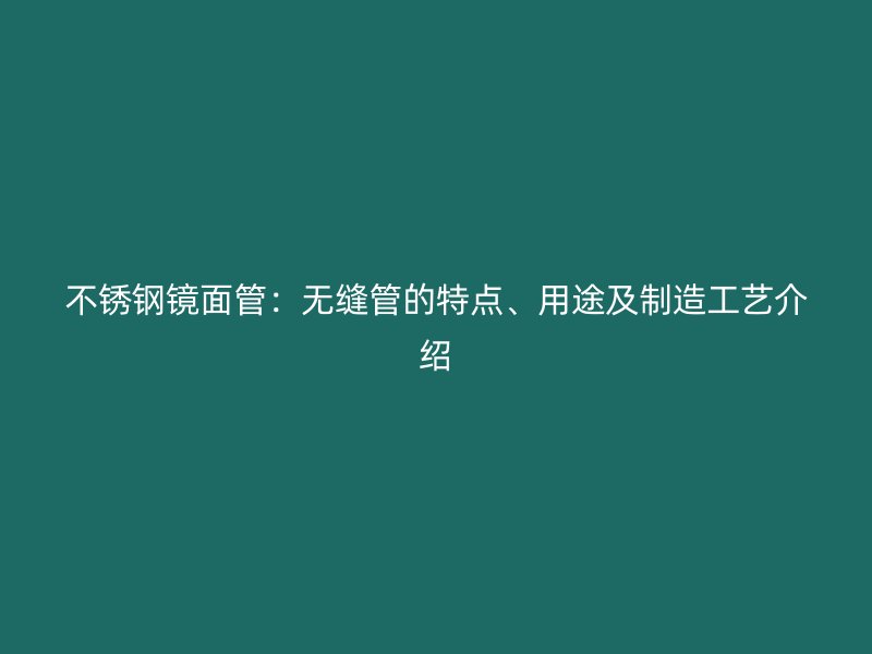 荣耀官方官网入口镜面管：无缝管的特点、用途及制造工艺介绍