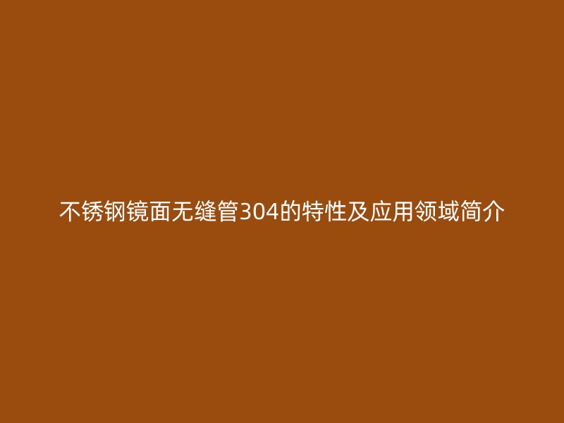 荣耀官方官网入口镜面无缝管304的特性及应用领域简介
