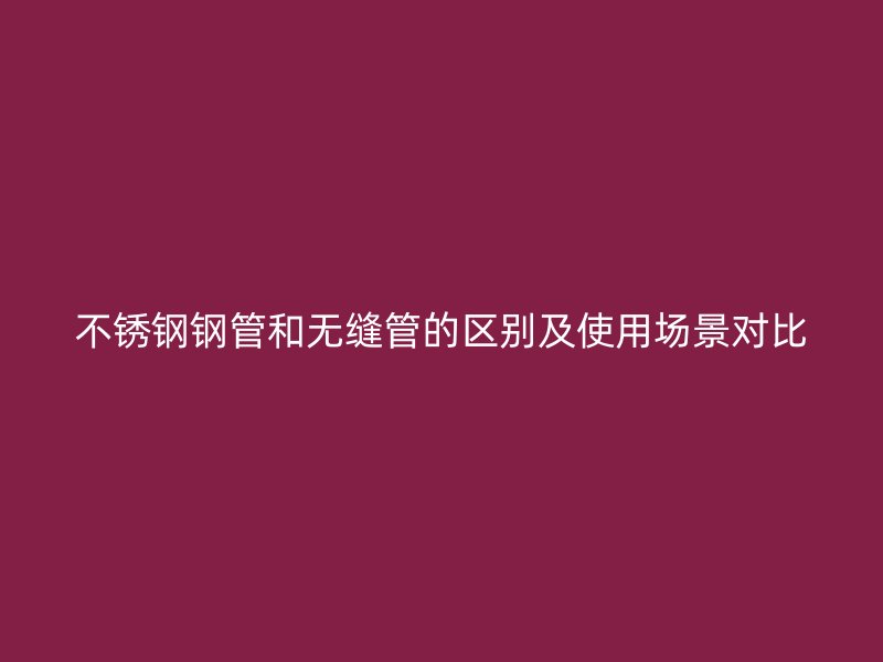 荣耀官方官网入口钢管和无缝管的区别及使用场景对比