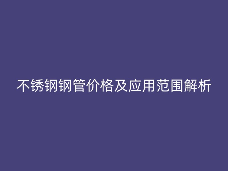 荣耀官方官网入口钢管价格及应用范围解析