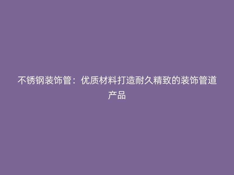 荣耀官方官网入口装饰管：优质材料打造耐久精致的装饰管道产品
