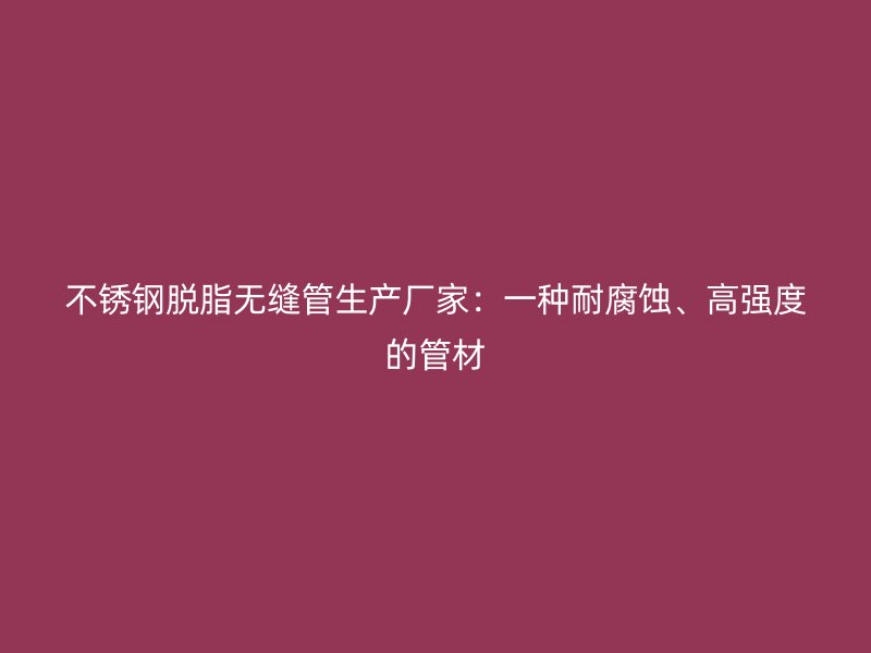 荣耀官方官网入口脱脂无缝管生产厂家：一种耐腐蚀、高强度的管材