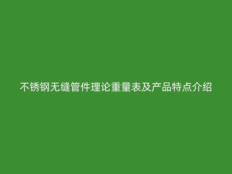 荣耀官方官网入口无缝管件理论重量表及产品特点介绍