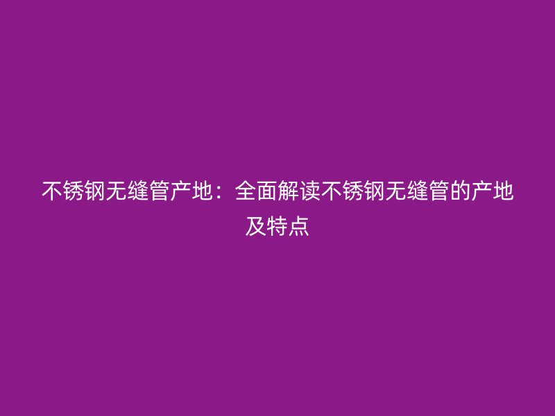 荣耀官方官网入口无缝管产地：全面解读荣耀官方官网入口无缝管的产地及特点