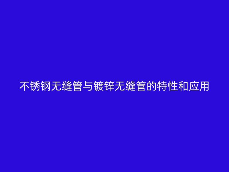 荣耀官方官网入口无缝管与镀锌无缝管的特性和应用