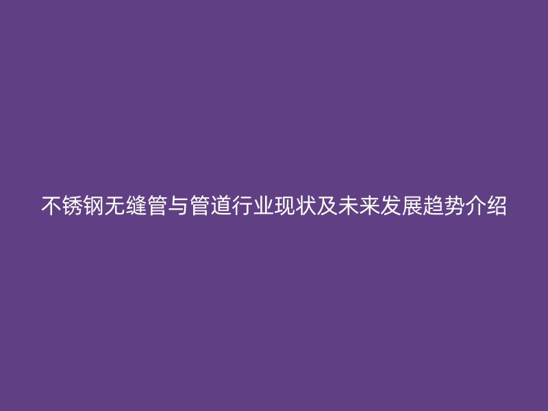 荣耀官方官网入口无缝管与管道行业现状及未来发展趋势介绍