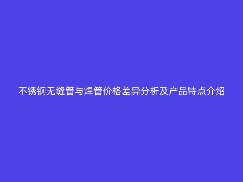 荣耀官方官网入口无缝管与焊管价格差异分析及产品特点介绍