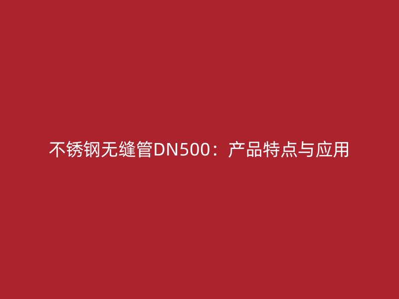 荣耀官方官网入口无缝管DN500：产品特点与应用