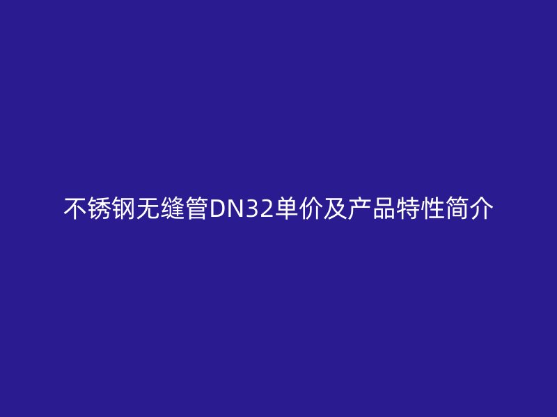 荣耀官方官网入口无缝管DN32单价及产品特性简介
