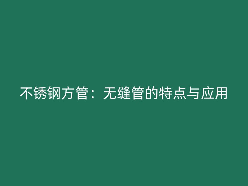 荣耀官方官网入口方管：无缝管的特点与应用
