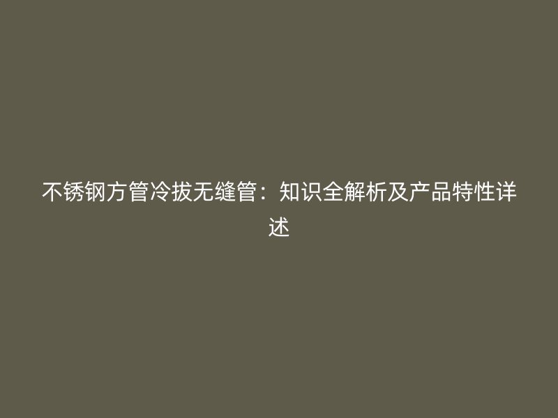 荣耀官方官网入口方管冷拔无缝管：知识全解析及产品特性详述