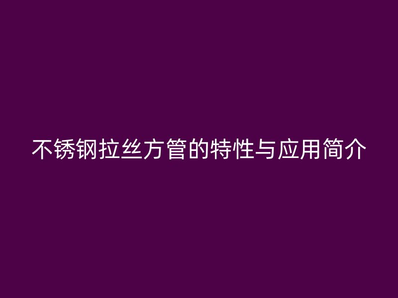 荣耀官方官网入口拉丝方管的特性与应用简介