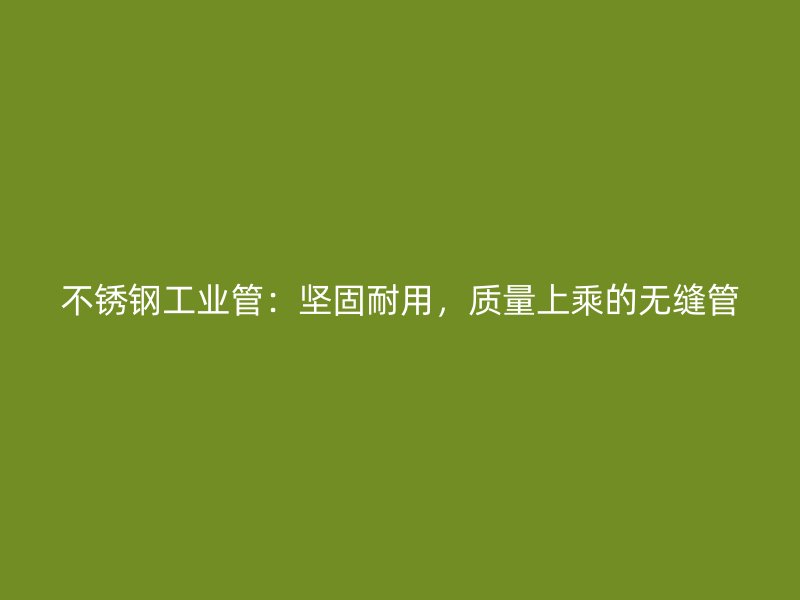 荣耀官方官网入口工业管：坚固耐用，质量上乘的无缝管