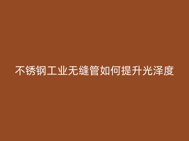 荣耀官方官网入口工业无缝管如何提升光泽度