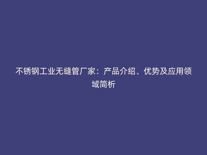 荣耀官方官网入口工业无缝管厂家：产品介绍、优势及应用领域简析