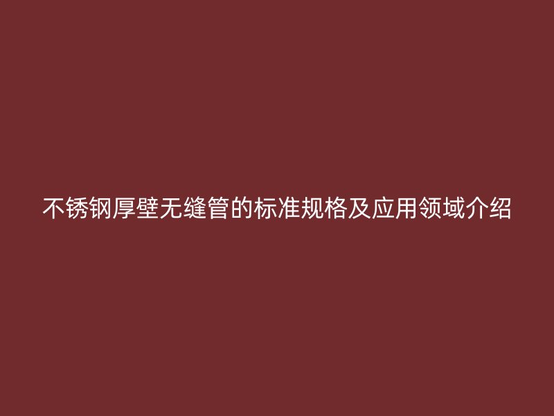 荣耀官方官网入口厚壁无缝管的标准规格及应用领域介绍