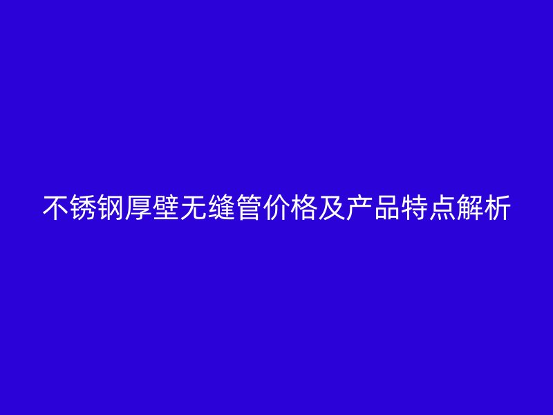荣耀官方官网入口厚壁无缝管价格及产品特点解析